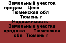 Земельный участок продам › Цена ­ 220 000 - Тюменская обл., Тюмень г. Недвижимость » Земельные участки продажа   . Тюменская обл.,Тюмень г.